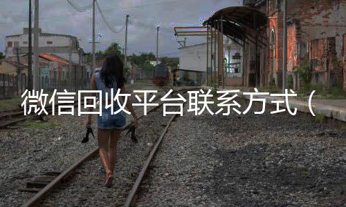 微信回收平台联24小时高价回收vx系方式（微信回收平台怎么找）